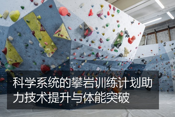 科学系统的攀岩训练计划助力技术提升与体能突破