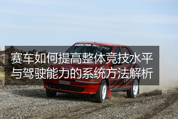 赛车如何提高整体竞技水平与驾驶能力的系统方法解析