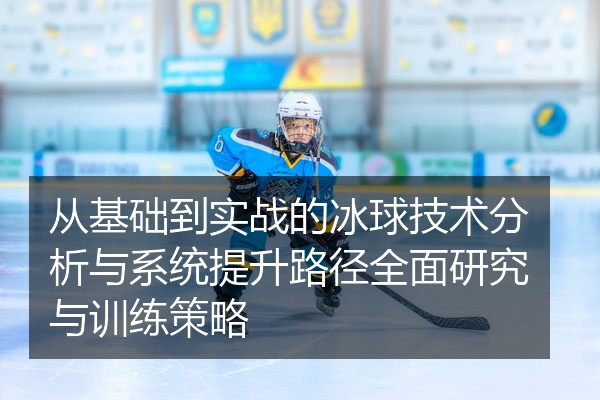 从基础到实战的冰球技术分析与系统提升路径全面研究与训练策略