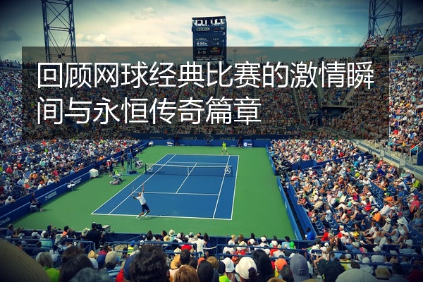 回顾网球经典比赛的激情瞬间与永恒传奇篇章