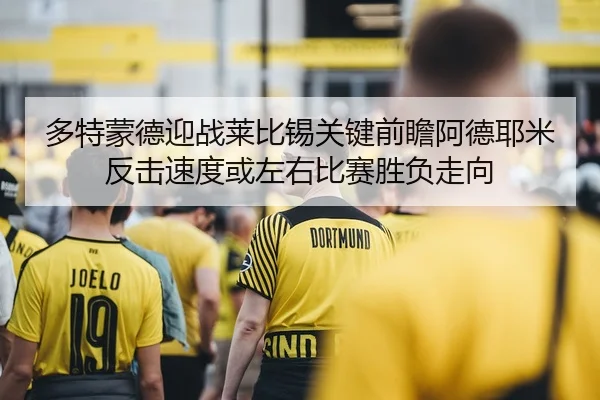 多特蒙德迎战莱比锡关键前瞻阿德耶米反击速度或左右比赛胜负走向