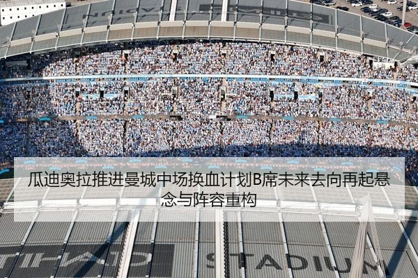 瓜迪奥拉推进曼城中场换血计划B席未来去向再起悬念与阵容重构