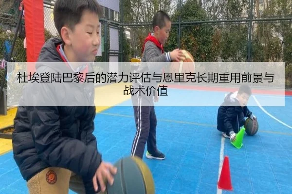 杜埃登陆巴黎后的潜力评估与恩里克长期重用前景与战术价值
