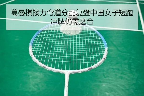 葛曼棋接力弯道分配复盘中国女子短跑冲牌仍需磨合